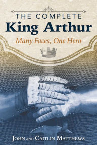 Title: The Complete King Arthur: Many Faces, One Hero, Author: John Matthews