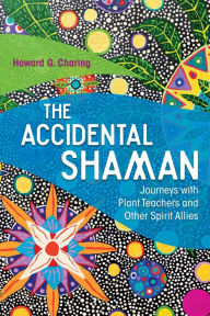 Title: The Accidental Shaman: Journeys with Plant Teachers and Other Spirit Allies, Author: Howard G. Charing