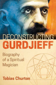 Title: Deconstructing Gurdjieff: Biography of a Spiritual Magician, Author: Tobias Churton