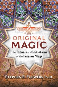 Title: Original Magic: The Rituals and Initiations of the Persian Magi, Author: Stephen E. Flowers Ph.D.