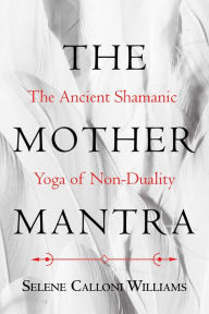 Title: The Mother Mantra: The Ancient Shamanic Yoga of Non-Duality, Author: Selene Calloni Williams