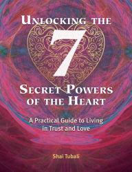 Title: Unlocking the 7 Secret Powers of the Heart: A Practical Guide to Living in Trust and Love, Author: Shai Tubali