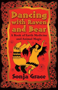 Title: Dancing with Raven and Bear: A Book of Earth Medicine and Animal Magic, Author: Sonja Grace