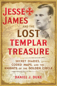 Title: Jesse James and the Lost Templar Treasure: Secret Diaries, Coded Maps, and the Knights of the Golden Circle, Author: Daniel J. Duke