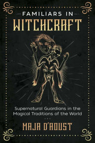 Title: Familiars in Witchcraft: Supernatural Guardians in the Magical Traditions of the World, Author: Maja D'Aoust