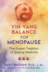 Title: Yin Yang Balance for Menopause: The Korean Tradition of Sasang Medicine, Author: Gary Wagman Ph.D.