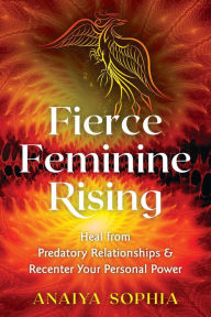 Title: Fierce Feminine Rising: Heal from Predatory Relationships and Recenter Your Personal Power, Author: Anaiya Sophia