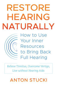 Title: Restore Hearing Naturally: How to Use Your Inner Resources to Bring Back Full Hearing, Author: Anton Stucki