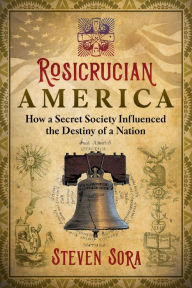 Title: Rosicrucian America: How a Secret Society Influenced the Destiny of a Nation, Author: Steven Sora