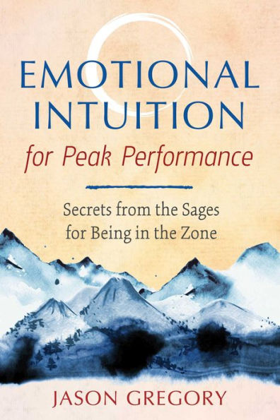 Emotional Intuition for Peak Performance: Secrets from the Sages for Being in the Zone