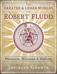 Title: The Greater and Lesser Worlds of Robert Fludd: Macrocosm, Microcosm, and Medicine, Author: Joscelyn Godwin