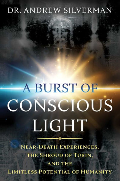A Burst of Conscious Light: Near-Death Experiences, the Shroud Turin, and Limitless Potential Humanity