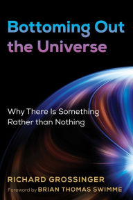 Title: Bottoming Out the Universe: Why There Is Something Rather than Nothing, Author: Richard Grossinger