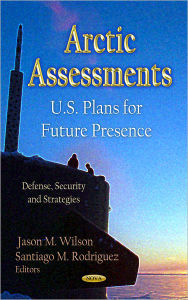 Title: Arctic Assessments : U.S. Plans for Future Presence, Author: Jason M. Wilson
