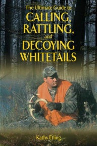 Title: The Ultimate Guide to Calling, Rattling, and Decoying Whitetails, Author: Kathy Etling