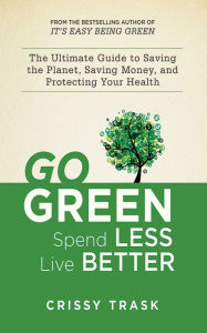 Title: Go Green, Spend Less, Live Better: The Ultimate Guide to Saving the Planet, Saving Money, and Protecting Your Health, Author: Crissy Trask