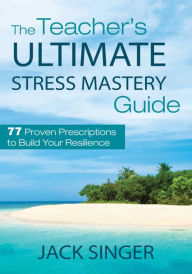 Title: The Teacher's Ultimate Stress Mastery Guide: 77 Proven Prescriptions to Build Your Resilience, Author: Jack Singer