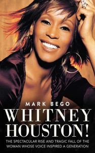 Title: Whitney Houston!: The Spectacular Rise and Tragic Fall of the Woman Whose Voice Inspired a Generation, Author: Mark Bego