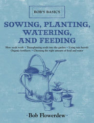 Title: Sowing, Planting, Watering, and Feeding: Bob's Basics, Author: Bob Flowerdew