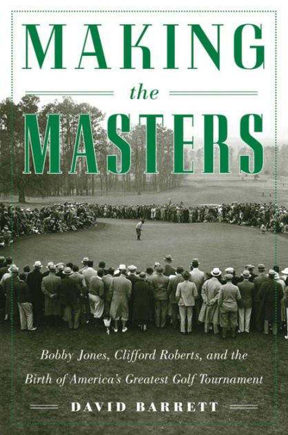 Making the Masters: Bobby Jones and the Birth of America's Greatest ...