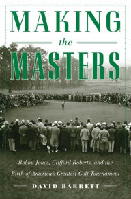 Title: Making the Masters: Bobby Jones and the Birth of America's Greatest Golf Tournament, Author: David Barrett