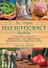 Title: The Ultimate Self-Sufficiency Handbook: A Complete Guide to Baking, Crafts, Gardening, Preserving Your Harvest, Raising Animals, and More, Author: Abigail Gehring