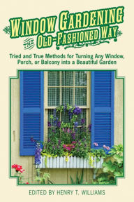 Title: Window Gardening the Old-Fashioned Way: Tried and true methods for turning any window, porch,or balcony into a beautiful garden., Author: Henry T. Williams