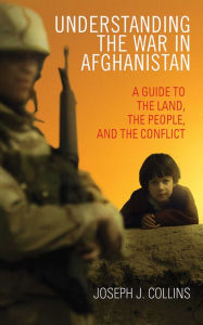 Title: Understanding the War in Afghanistan: A Guide to the Land, the People, and the Conflict, Author: Joseph J. Collins