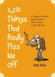 Title: 2,501 Things That Really Piss Me Off: A Catalog of Insults and Intrusions That are Sure to Ruin My Day, Author: Herb Reich