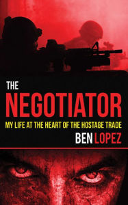 Title: The Negotiator: My Life at the Heart of the Hostage Trade, Author: Ben Lopez