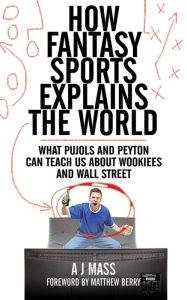 Title: How Fantasy Sports Explains the World: What Pujols and Peyton Can Teach Us About Wookiees and Wall Street, Author: AJ Mass