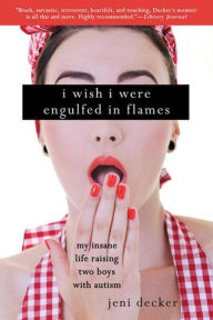 Title: I Wish I Were Engulfed in Flames: My Insane Life Raising Two Boys With Autism, Author: Jeni Decker