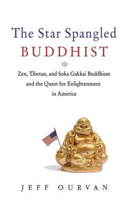 Title: The Star Spangled Buddhist: Zen, Tibetan, and Soka Gakkai Buddhism and the Quest for Enlightenment in America, Author: Jeffrey Ourvan