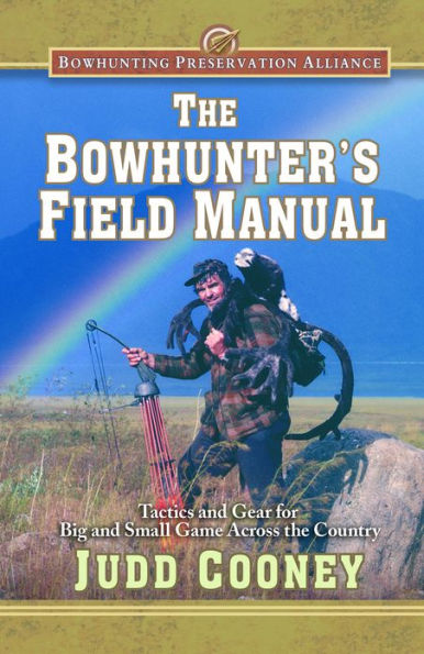 the Bowhunter's Field Manual: Tactics and Gear for Big Small Game Across Country