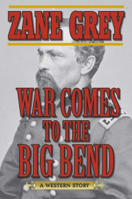 Title: War Comes to the Big Bend: A Western Story, Author: Zane Grey