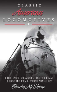 Title: Classic American Locomotives: The 1909 Classic on Steam Locomotive Technology, Author: Charles McShane