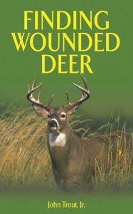 Title: Finding Wounded Deer: A Comprehensive Guide to Tracking Deer Shot with Bow or Gun, Author: John Trout