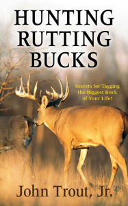 Title: Hunting Rutting Bucks: Secrets for Tagging the Biggest Buck of Your Life!, Author: John Trout