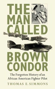 Title: The Man Called Brown Condor: The Forgotten History of an African American Fighter Pilot, Author: Thomas E. Simmons
