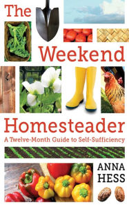 Title: The Weekend Homesteader: A Twelve-Month Guide to Self-Sufficiency, Author: Anna Hess