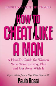 Title: How To Cheat Like A Man: A How-To-Guide for Women Who Want to Stray, Play and Get Away With It, Author: Paulo Rossi