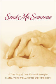Title: Send Me Someone: A True Story of Love Here and Hereafter, Author: Diana von Welanetz Wentworth