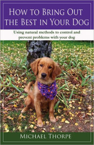 Title: How to Bring Out the Best in Your Dog: Using Natural Methods to Control and Prevent Problems With Your Dog, Author: Michael Thorpe