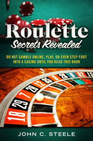 Title: Roulette Secrets Revealed: Do Not Gamble Online, Play, Or Even Step Foot Into A Casino Until You Read This Book, Author: John C. Steele