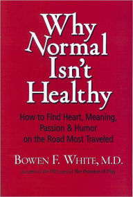 Title: Why Normal Isn't Healthy: How to Find Heart, Meaning, Passion & Humor on the Road Most Traveled, Author: Bowen F. White MD