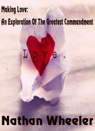 Title: Making Love: An Exploration Of The Greatest Commandment, Author: Nathan Wheeler