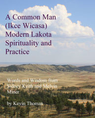 Title: A Common Man (Ikce Wicasa) Modern Lakota Spirituality and Practice: Words and Wisdom from Sidney Keith and Melvin Miner, Author: Kevin Thomas