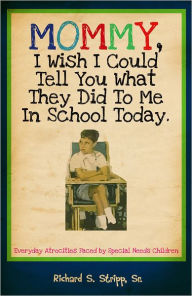 Title: Mommy, I Wish I Could Tell You What They Did To Me In School Today: Everyday Atrocities Faced by Special Needs Children, Author: Richard S. Stripp Sr.