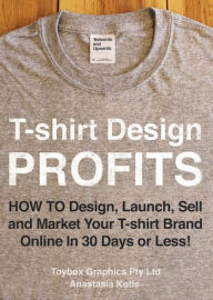 Title: T-shirt Design Profits - How To Design, Launch, Sell and Market your T-shirt Brand Online In 30 Days or Less!, Author: Anastasia Kotis