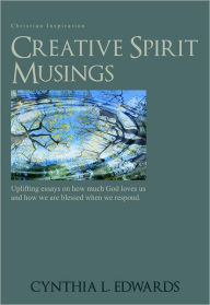 Title: Creative Spirit Musings: Uplifting Essays On How Much God Loves Us And How We Are Blessed When We Respond, Author: Cynthia L. Edwards